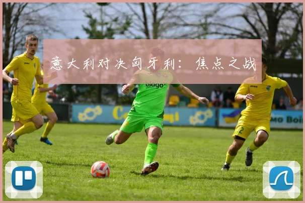意大利对决匈牙利：焦点之战