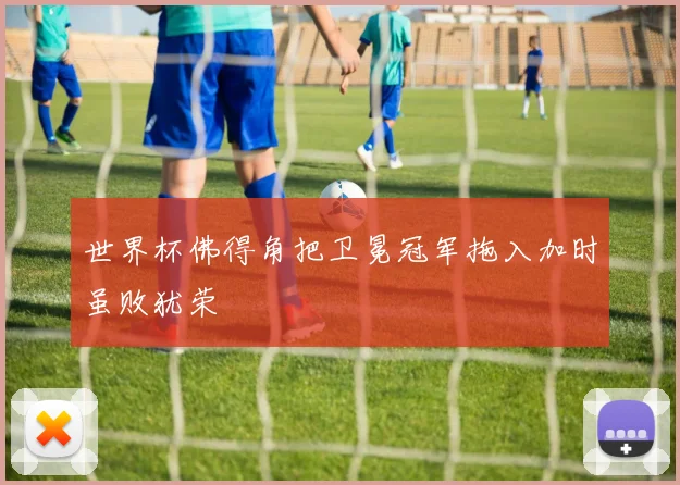世界杯佛得角把卫冕冠军拖入加时虽败犹荣