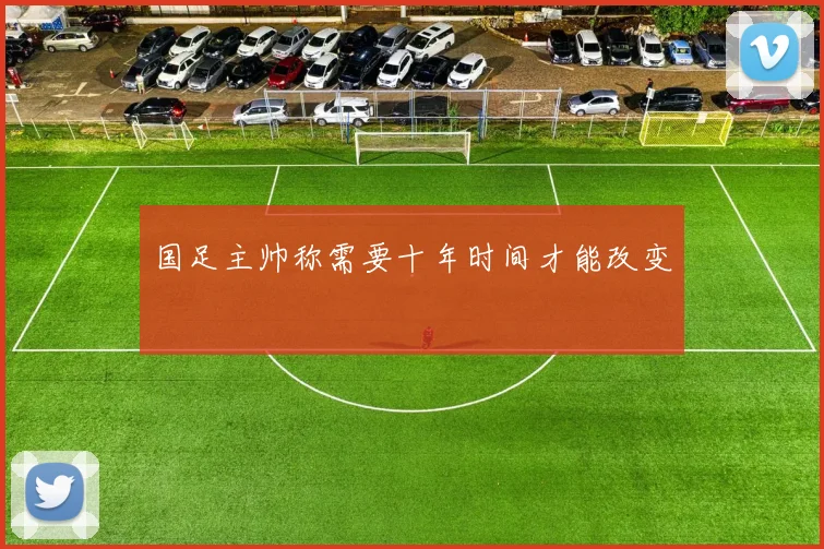 国足主帅称需要十年时间才能改变